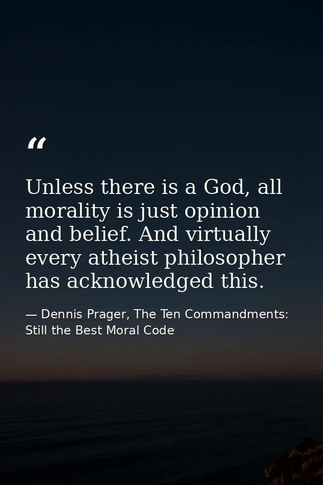 Unless there is a God, all morality is just opinion and belief. And virtually every atheist philosopher has acknowledged — Dennis Prager, The Ten Commandments: Still the Best Moral Code