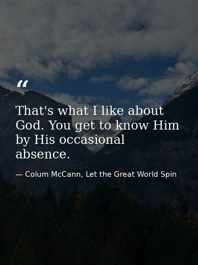 That's what I like about God. You get to know Him by His occasional absence. — Colum McCann, Let the Great World Spin