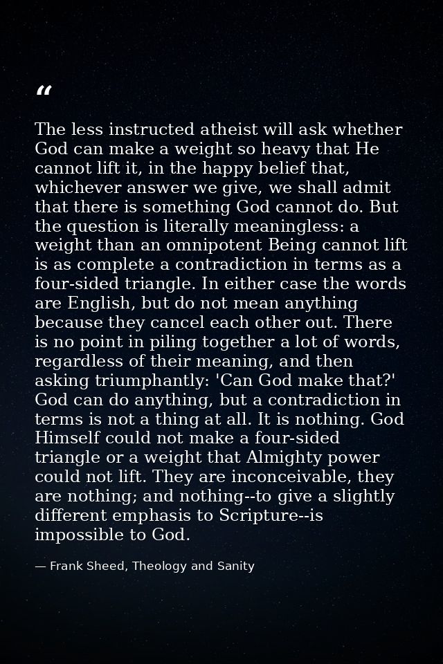 The less instructed atheist will ask whether God can make a weight so heavy that He cannot lift it, in the happy belief  — Frank Sheed, Theology and Sanity