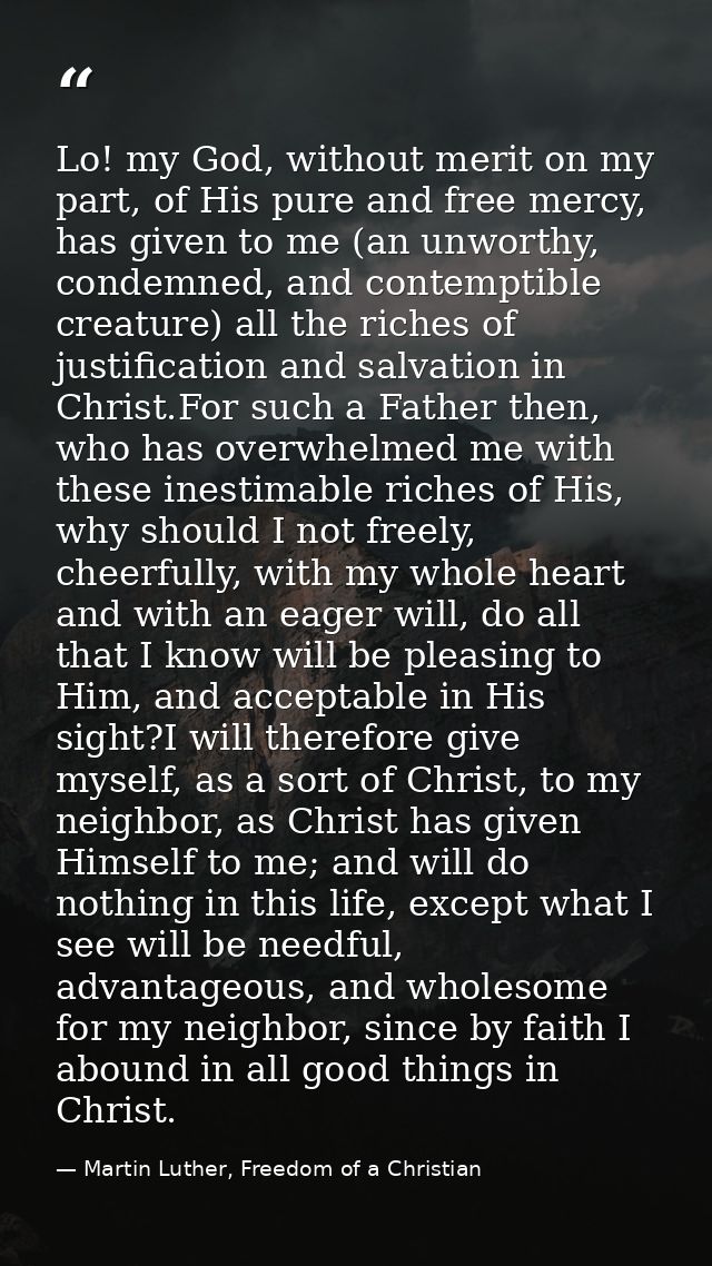 Lo! my God, without merit on my part, of His pure and free mercy, has given to me (an unworthy, condemned, and contempti — Martin Luther, Freedom of a Christian