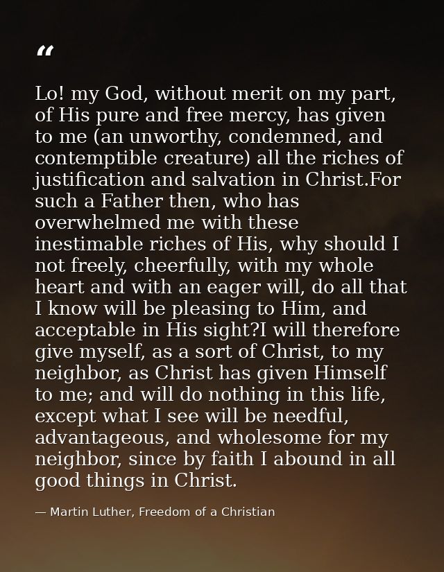 Lo! my God, without merit on my part, of His pure and free mercy, has given to me (an unworthy, condemned, and contempti — Martin Luther, Freedom of a Christian