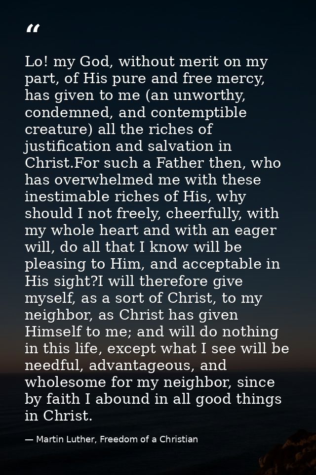 Lo! my God, without merit on my part, of His pure and free mercy, has given to me (an unworthy, condemned, and contempti — Martin Luther, Freedom of a Christian