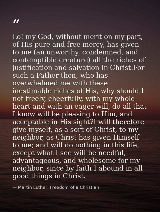 Lo! my God, without merit on my part, of His pure and free mercy, has given to me (an unworthy, condemned, and contempti — Martin Luther, Freedom of a Christian
