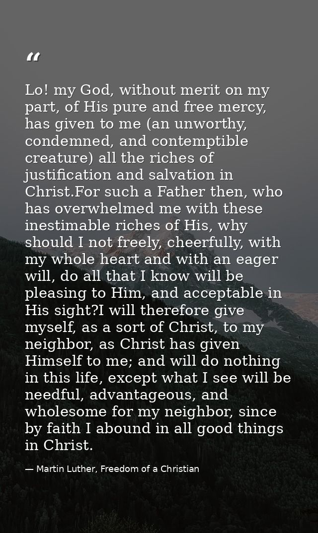Lo! my God, without merit on my part, of His pure and free mercy, has given to me (an unworthy, condemned, and contempti — Martin Luther, Freedom of a Christian
