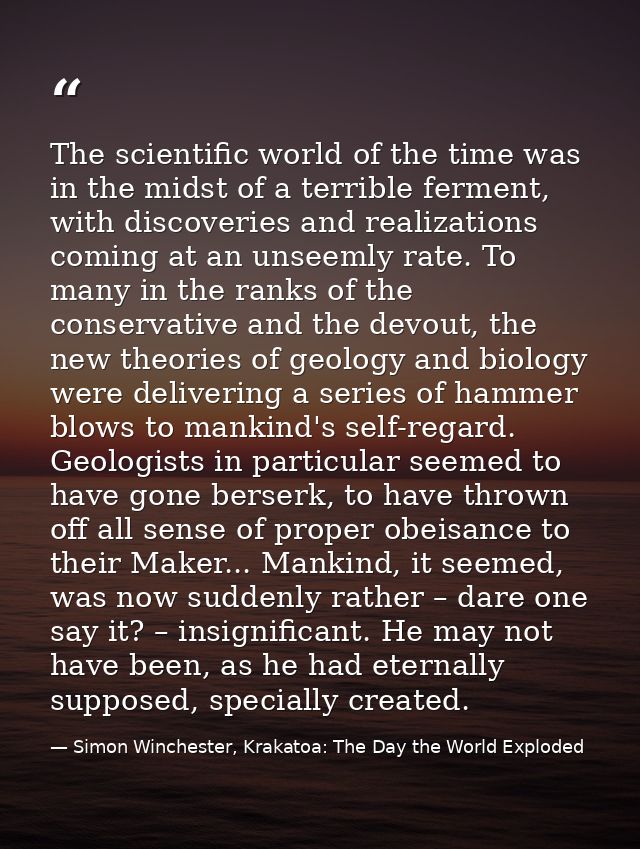 The scientific world of the time was in the midst of a terrible ferment, with discoveries and realizations coming at an  — Simon Winchester, Krakatoa: The Day the World Exploded