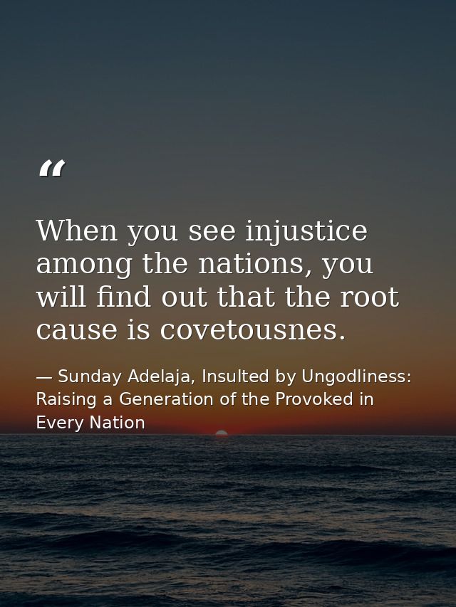 When you see injustice among the nations, you will find out that the root cause is covetousnes. — Sunday Adelaja, Insulted by Ungodliness: Raising a Generation of the Provoked in Every Nation