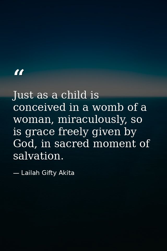 Just as a child is conceived in a womb of a woman, miraculously, so is grace freely given by God, in sacred moment of sa — Lailah Gifty Akita