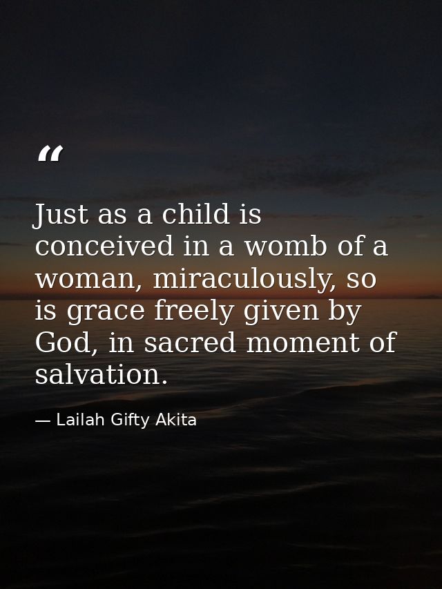 Just as a child is conceived in a womb of a woman, miraculously, so is grace freely given by God, in sacred moment of sa — Lailah Gifty Akita