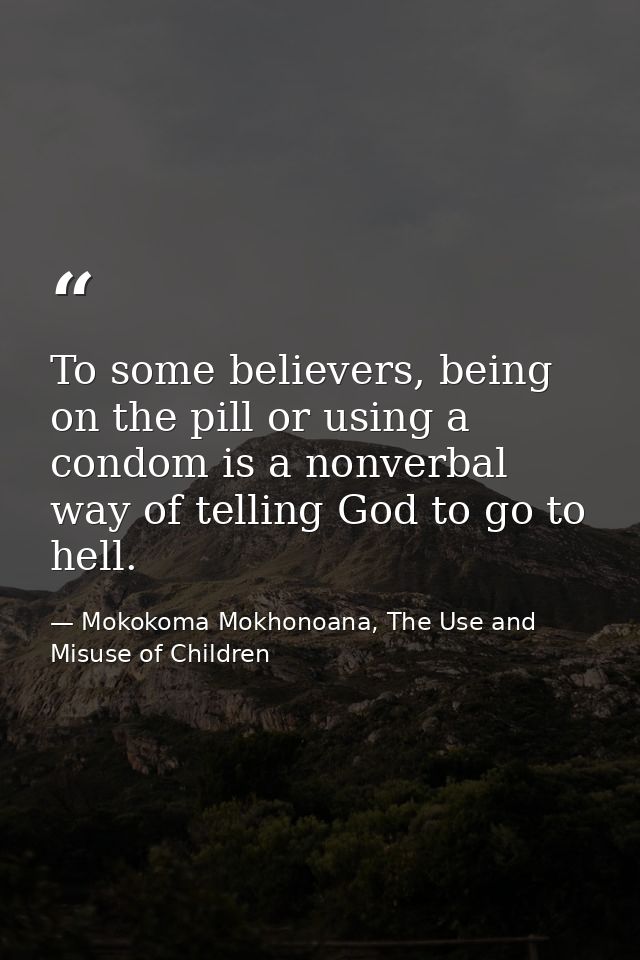To some believers, being on the pill or using a condom is a nonverbal way of telling God to go to hell. — Mokokoma Mokhonoana, The Use and Misuse of Children