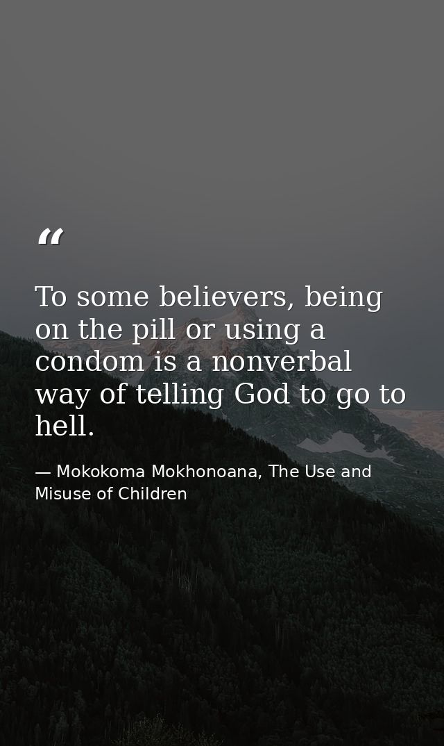 To some believers, being on the pill or using a condom is a nonverbal way of telling God to go to hell. — Mokokoma Mokhonoana, The Use and Misuse of Children