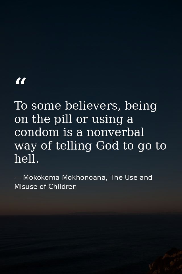 To some believers, being on the pill or using a condom is a nonverbal way of telling God to go to hell. — Mokokoma Mokhonoana, The Use and Misuse of Children