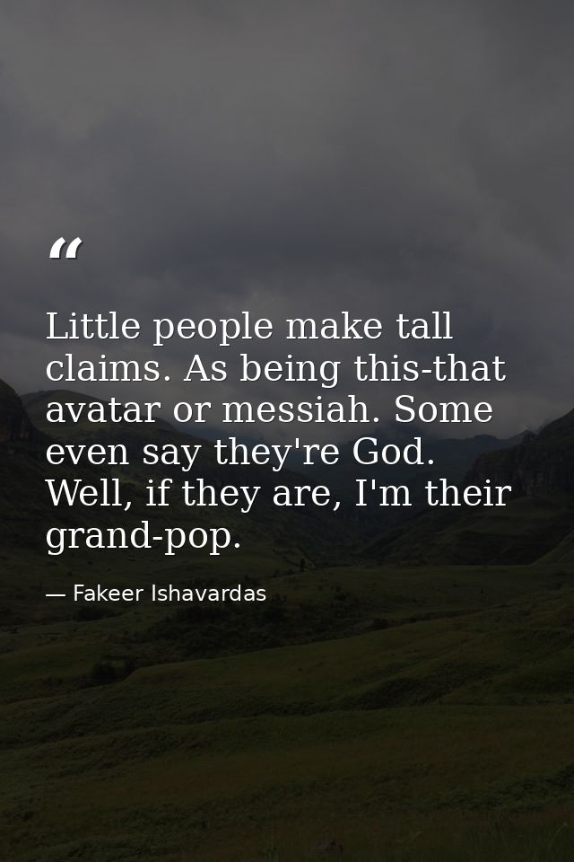 Little people make tall claims. As being this-that avatar or messiah. Some even say they're God. Well, if they are, I'm  — Fakeer Ishavardas
