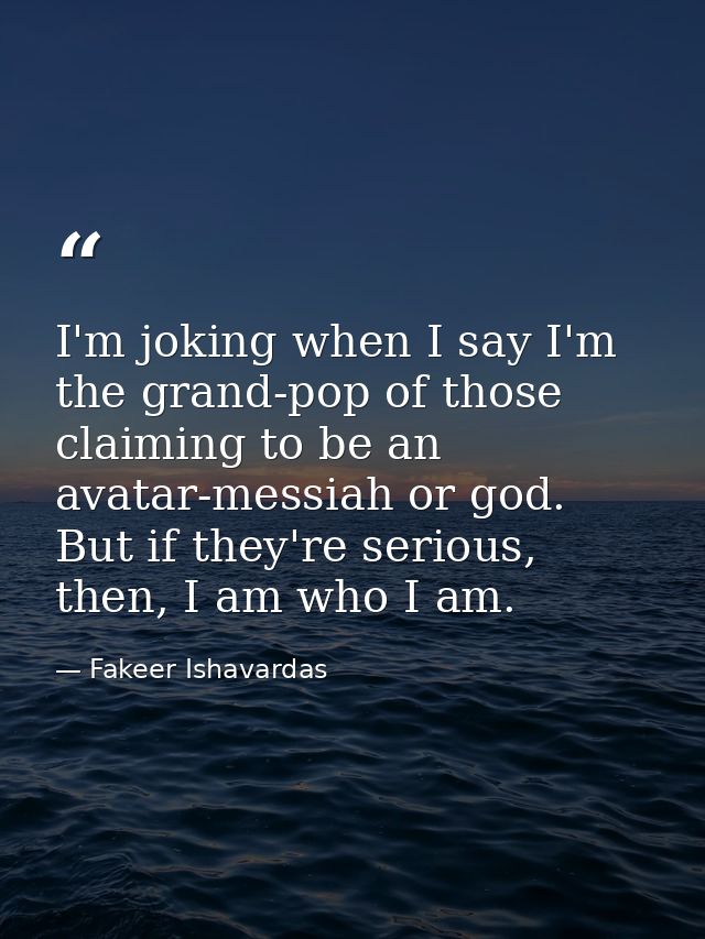 I'm joking when I say I'm the grand-pop of those claiming to be an avatar-messiah or god. But if they're serious, then,  — Fakeer Ishavardas
