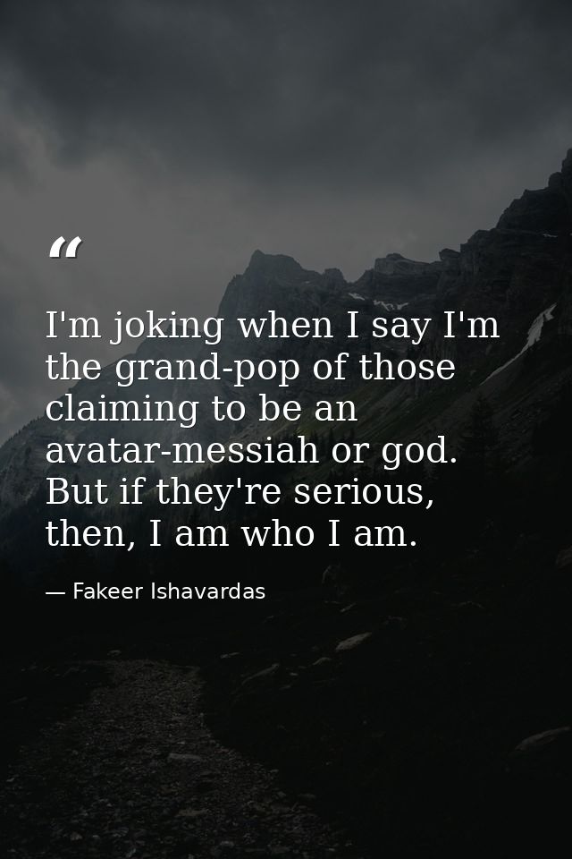 I'm joking when I say I'm the grand-pop of those claiming to be an avatar-messiah or god. But if they're serious, then,  — Fakeer Ishavardas