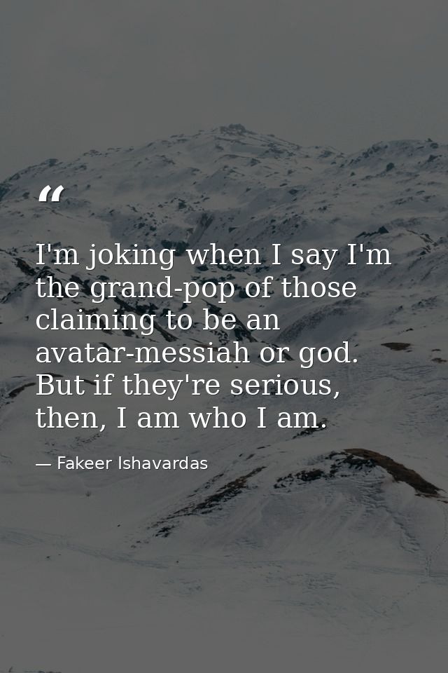 I'm joking when I say I'm the grand-pop of those claiming to be an avatar-messiah or god. But if they're serious, then,  — Fakeer Ishavardas