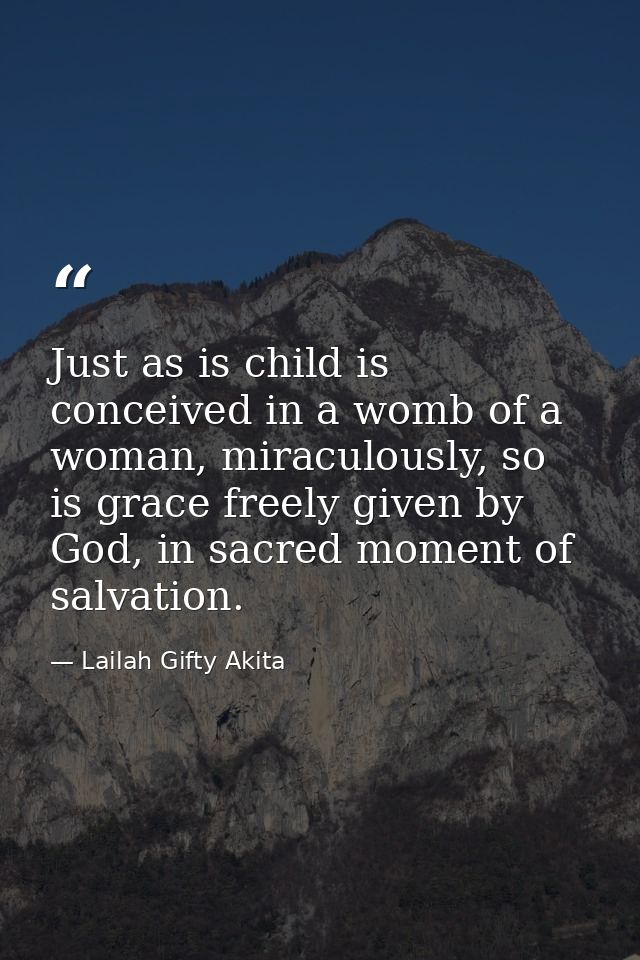 Just as is child is conceived in a womb of a woman, miraculously, so is grace freely given by God, in sacred moment of s — Lailah Gifty Akita