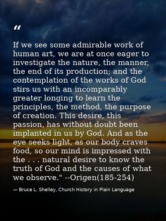 If we see some admirable work of human art, we are at once eager to investigate the nature, the manner, the end of its p — Bruce L. Shelley, Church History in Plain Language