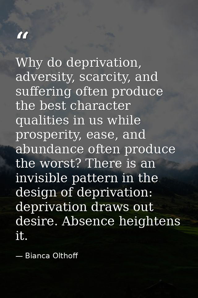 Why do deprivation, adversity, scarcity, and suffering often produce the best character qualities in us while prosperity — Bianca Olthoff