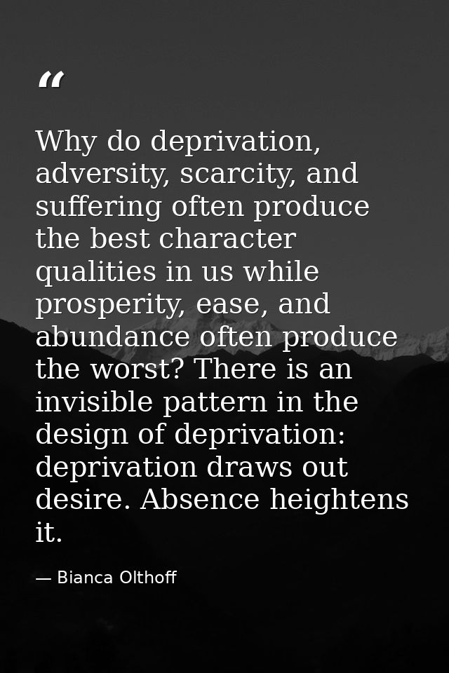 Why do deprivation, adversity, scarcity, and suffering often produce the best character qualities in us while prosperity — Bianca Olthoff