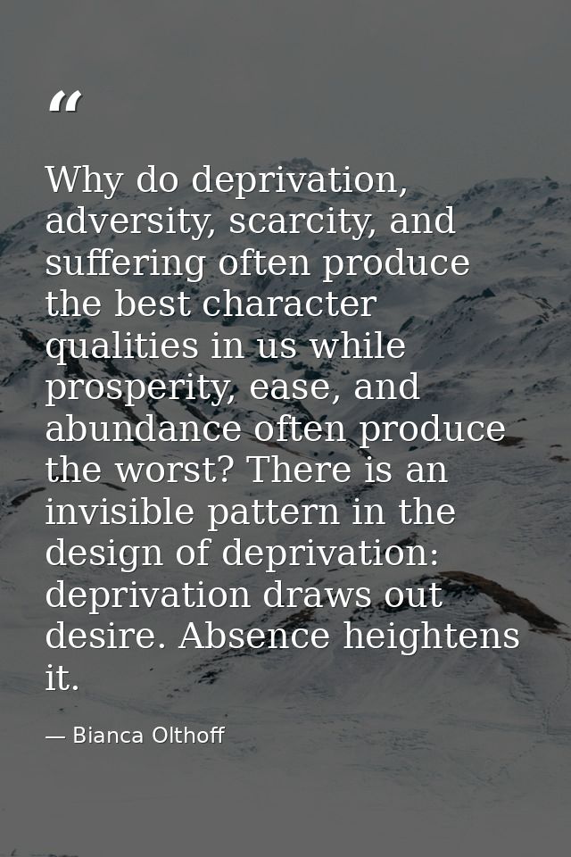 Why do deprivation, adversity, scarcity, and suffering often produce the best character qualities in us while prosperity — Bianca Olthoff