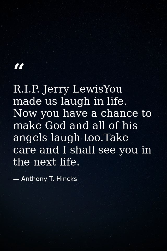 R.I.P. Jerry LewisYou made us laugh in life. Now you have a chance to make God and all of his angels laugh too.Take care — Anthony T. Hincks
