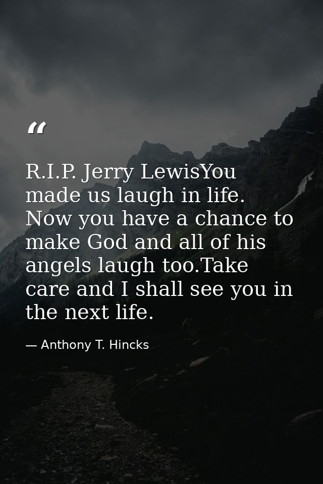 R.I.P. Jerry LewisYou made us laugh in life. Now you have a chance to make God and all of his angels laugh too.Take care — Anthony T. Hincks