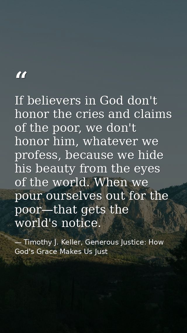 If believers in God don't honor the cries and claims of the poor, we don't honor him, whatever we profess, because we hi — Timothy J. Keller, Generous Justice: How God's Grace Makes Us Just