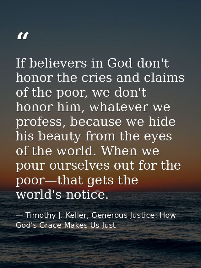 If believers in God don't honor the cries and claims of the poor, we don't honor him, whatever we profess, because we hi — Timothy J. Keller, Generous Justice: How God's Grace Makes Us Just