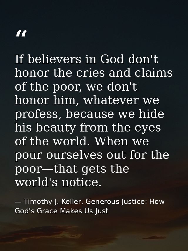 If believers in God don't honor the cries and claims of the poor, we don't honor him, whatever we profess, because we hi — Timothy J. Keller, Generous Justice: How God's Grace Makes Us Just