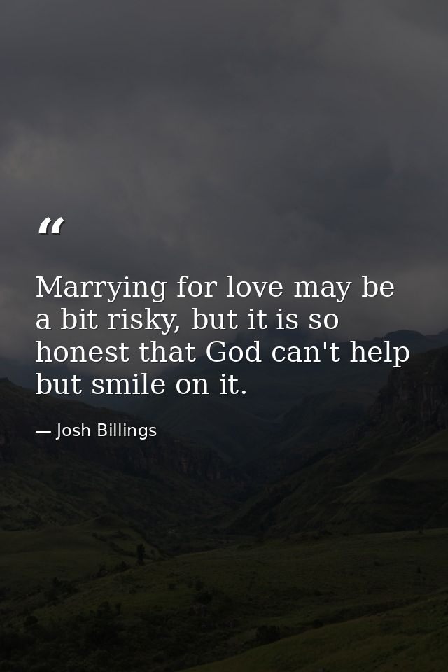 Marrying for love may be a bit risky, but it is so honest that God can't help but smile on it. — Josh Billings