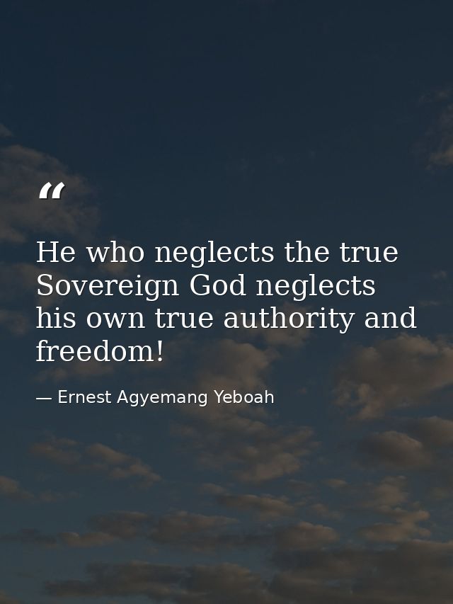 He who neglects the true Sovereign God neglects his own true authority and freedom! — Ernest Agyemang Yeboah