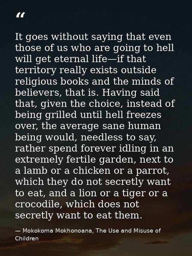 It goes without saying that even those of us who are going to hell will get eternal life—if that territory really exists — Mokokoma Mokhonoana, The Use and Misuse of Children