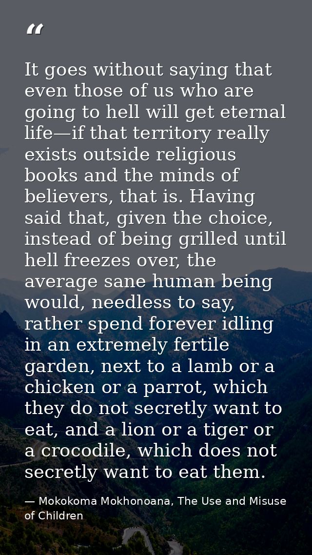 It goes without saying that even those of us who are going to hell will get eternal life—if that territory really exists — Mokokoma Mokhonoana, The Use and Misuse of Children