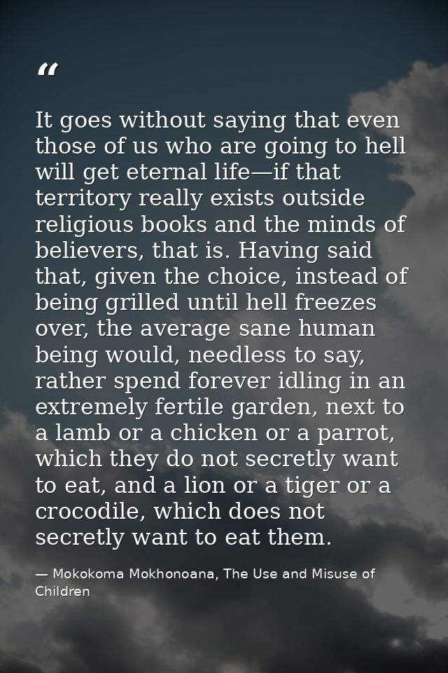 It goes without saying that even those of us who are going to hell will get eternal life—if that territory really exists — Mokokoma Mokhonoana, The Use and Misuse of Children