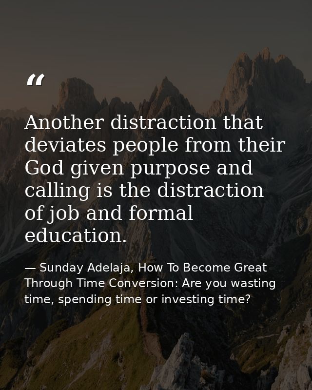 Another distraction that deviates people from their God given purpose and calling is the distraction of job and formal e — Sunday Adelaja, How To Become Great Through Time Conversion: Are you wasting time, spending time or investing time?
