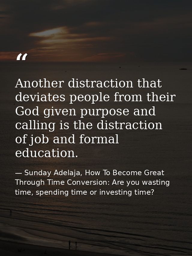 Another distraction that deviates people from their God given purpose and calling is the distraction of job and formal e — Sunday Adelaja, How To Become Great Through Time Conversion: Are you wasting time, spending time or investing time?