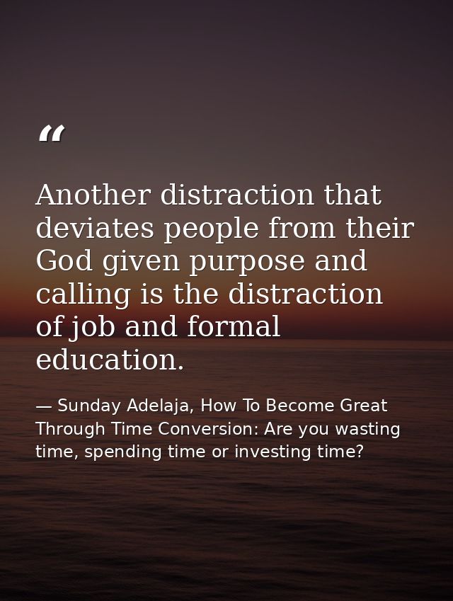 Another distraction that deviates people from their God given purpose and calling is the distraction of job and formal e — Sunday Adelaja, How To Become Great Through Time Conversion: Are you wasting time, spending time or investing time?