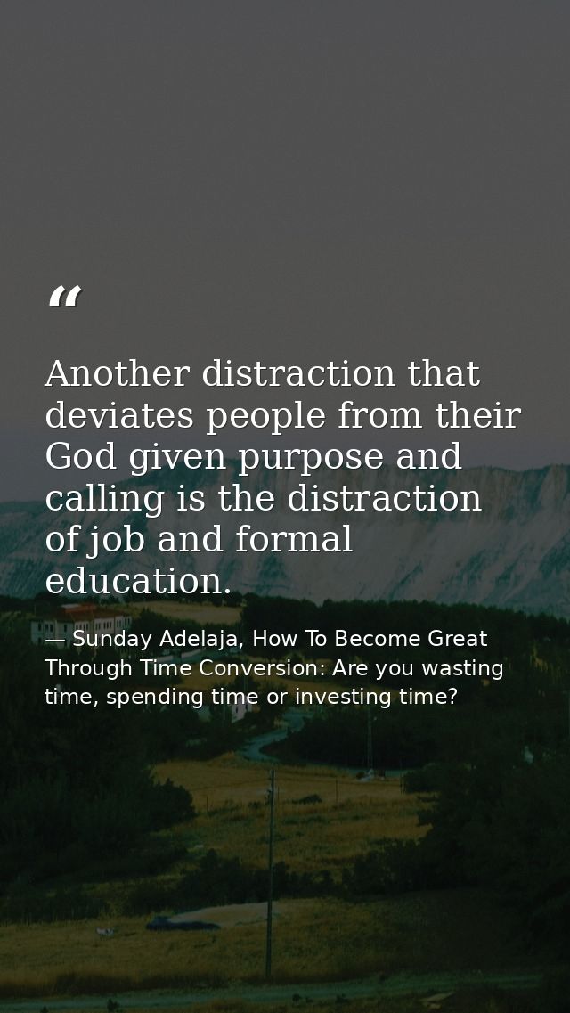 Another distraction that deviates people from their God given purpose and calling is the distraction of job and formal e — Sunday Adelaja, How To Become Great Through Time Conversion: Are you wasting time, spending time or investing time?