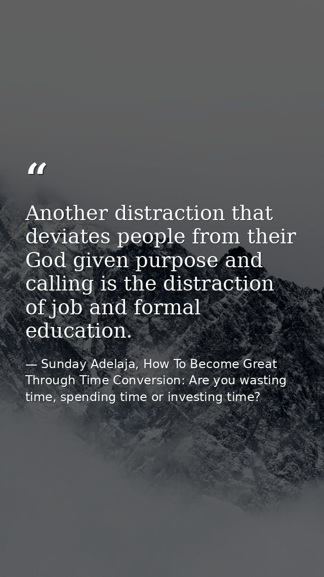 Another distraction that deviates people from their God given purpose and calling is the distraction of job and formal e — Sunday Adelaja, How To Become Great Through Time Conversion: Are you wasting time, spending time or investing time?