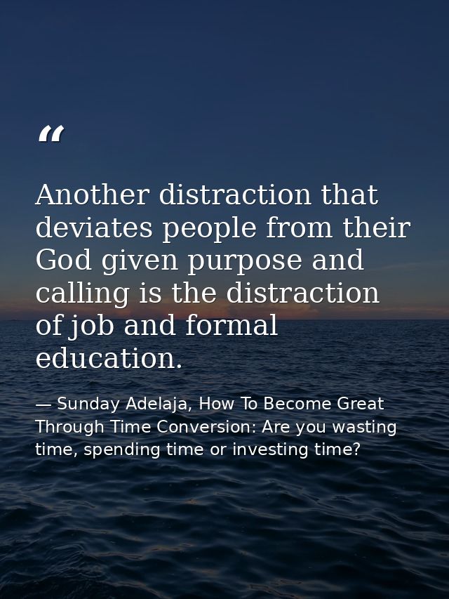 Another distraction that deviates people from their God given purpose and calling is the distraction of job and formal e — Sunday Adelaja, How To Become Great Through Time Conversion: Are you wasting time, spending time or investing time?