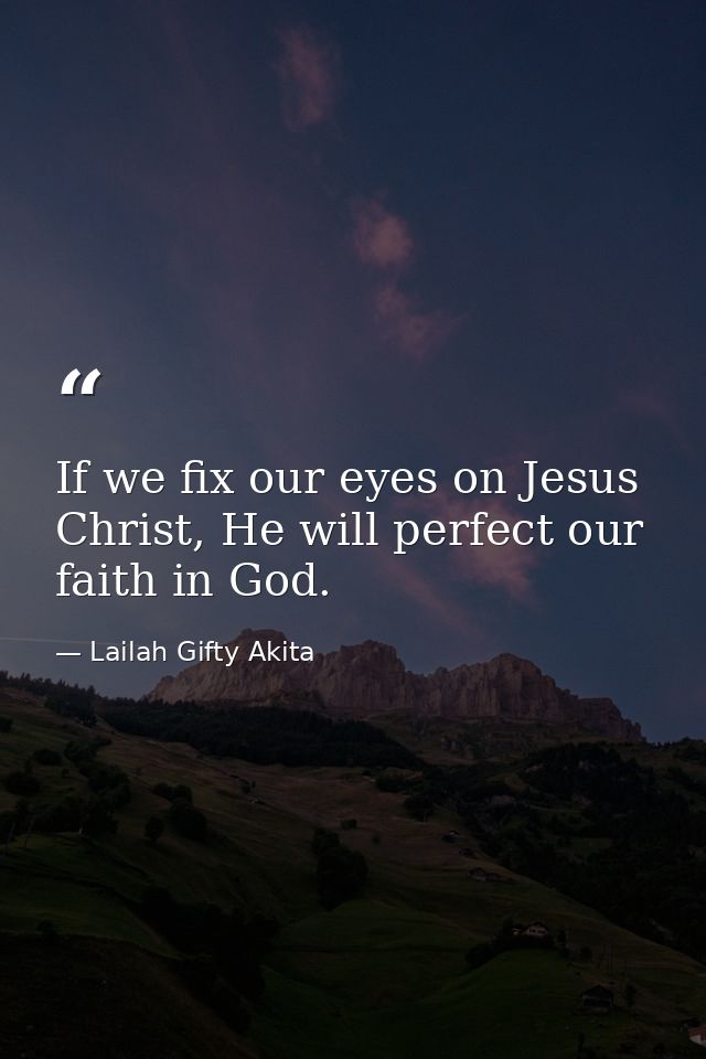 If we fix our eyes on Jesus Christ, He will perfect our faith in God. — Lailah Gifty Akita