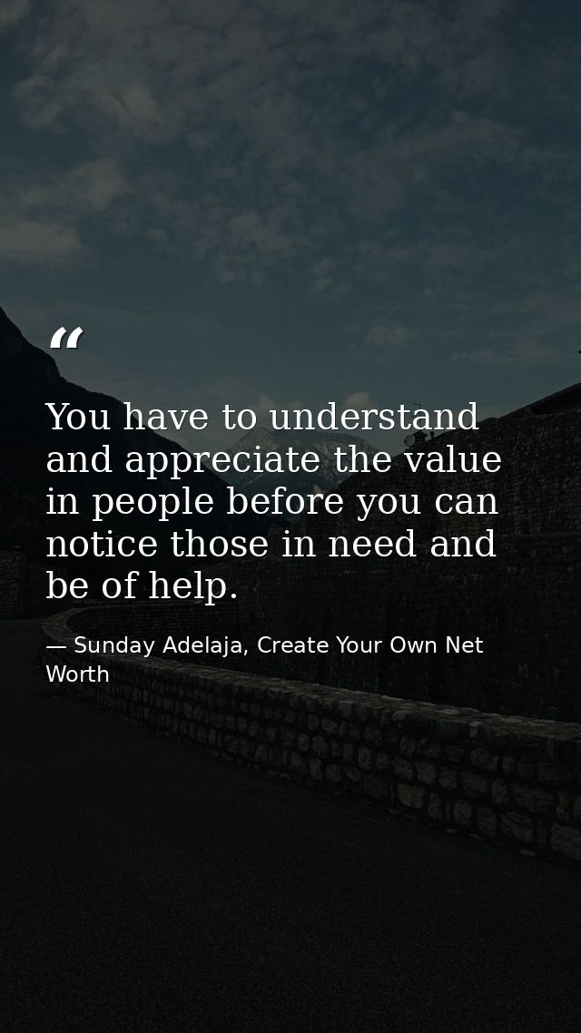 You have to understand and appreciate the value in people before you can notice those in need and be of help. — Sunday Adelaja, Create Your Own Net Worth
