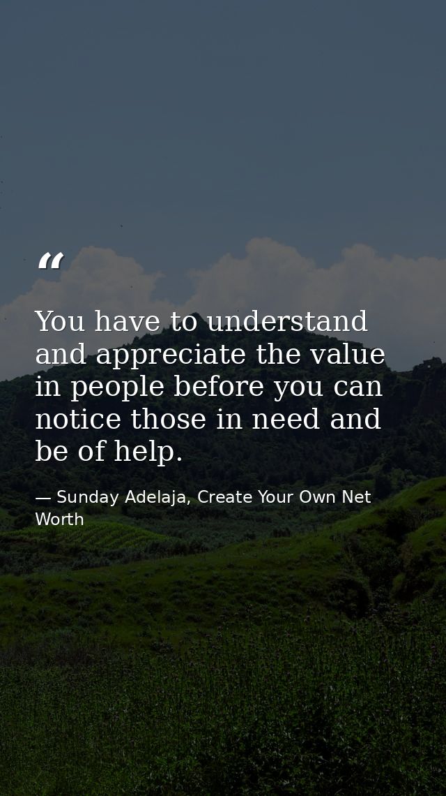 You have to understand and appreciate the value in people before you can notice those in need and be of help. — Sunday Adelaja, Create Your Own Net Worth