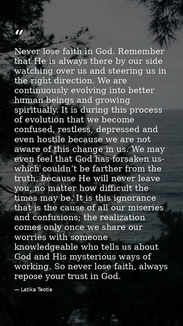 Never lose faith in God. Remember that He is always there by our side watching over us and steering us in the right dire — Latika Teotia
