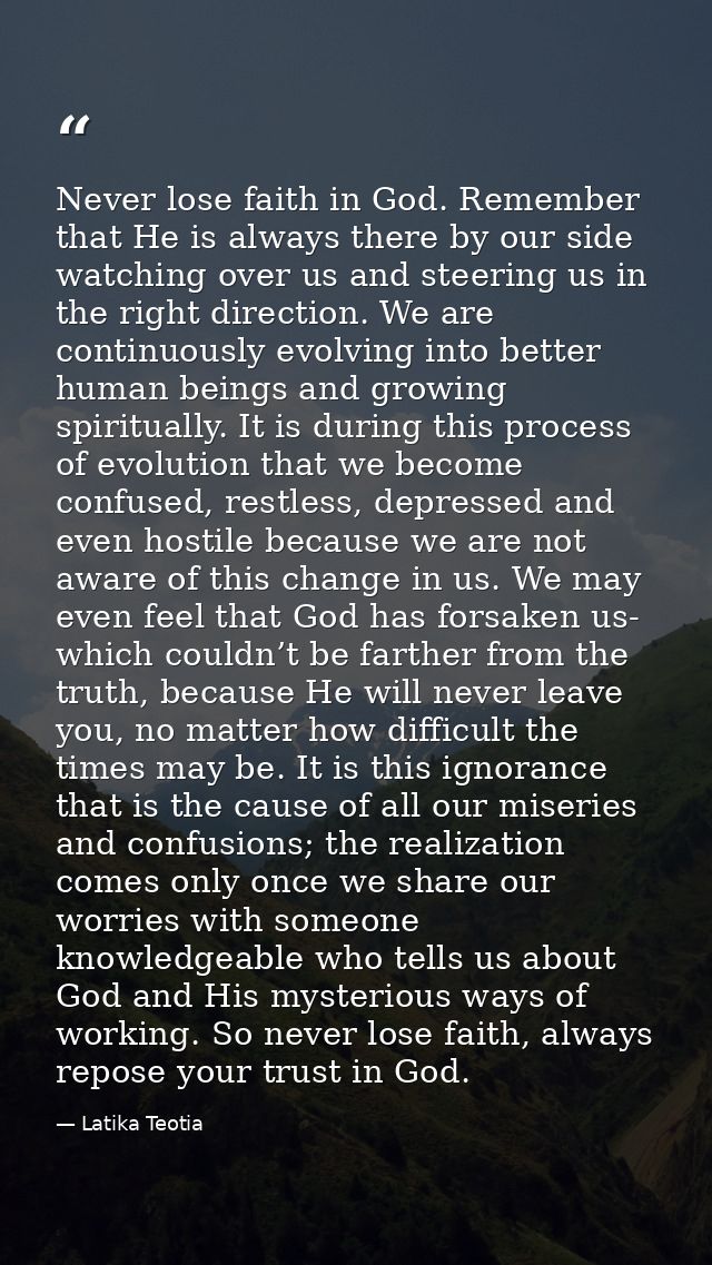 Never lose faith in God. Remember that He is always there by our side watching over us and steering us in the right dire — Latika Teotia