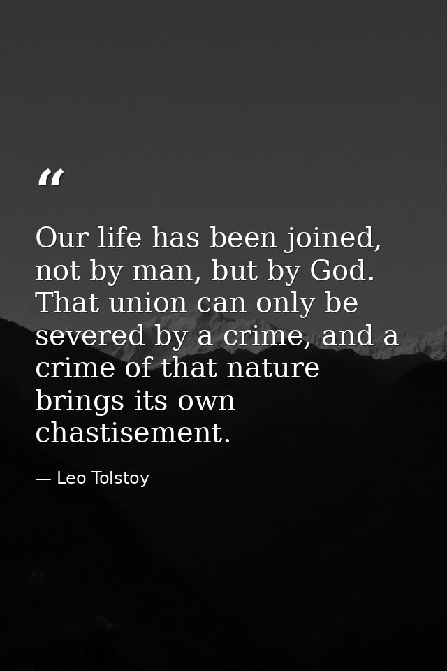 Our life has been joined, not by man, but by God. That union can only be severed by a crime, and a crime of that nature  — Leo Tolstoy