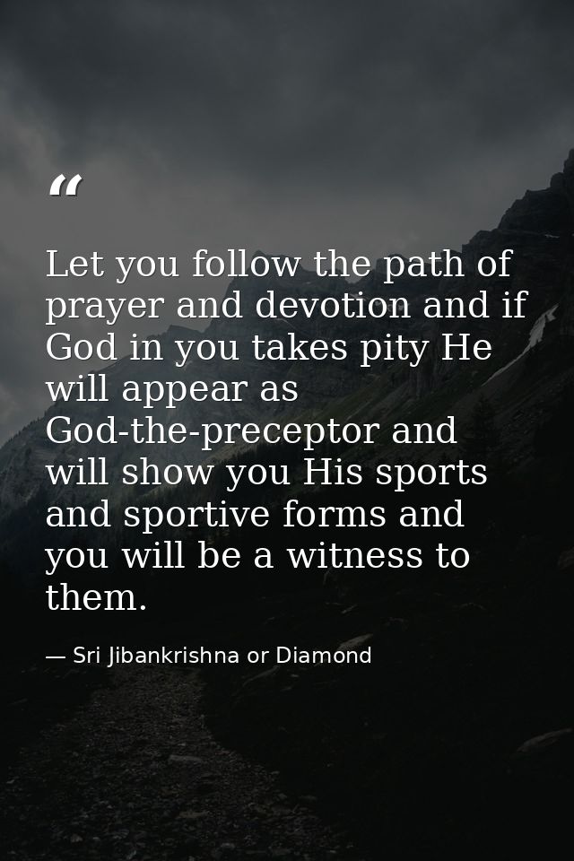 Let you follow the path of prayer and devotion and if God in you takes pity He will appear as God-the-preceptor and will — Sri Jibankrishna or Diamond
