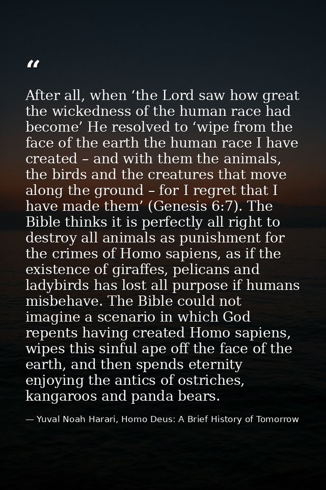 After all, when ‘the Lord saw how great the wickedness of the human race had become’ He resolved to ‘wipe from the face  — Yuval Noah Harari, Homo Deus: A Brief History of Tomorrow