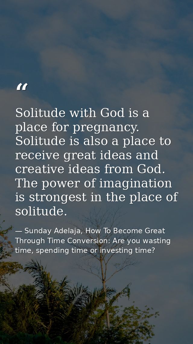 Solitude with God is a place for pregnancy. Solitude is also a place to receive great ideas and creative ideas from God. — Sunday Adelaja, How To Become Great Through Time Conversion: Are you wasting time, spending time or investing time?