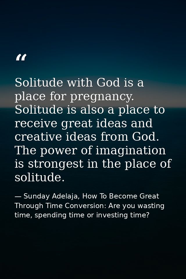 Solitude with God is a place for pregnancy. Solitude is also a place to receive great ideas and creative ideas from God. — Sunday Adelaja, How To Become Great Through Time Conversion: Are you wasting time, spending time or investing time?